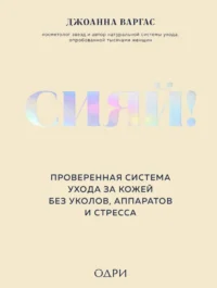 Сияй! Проверенная система ухода за кожей без уколов, аппаратов и стресса. Джоанна Варгас