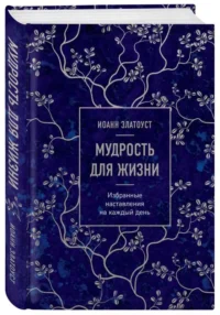 Мудрость для жизни. Избранные наставления на каждый день. ЗЛАТОУСТ И.