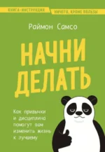 Начни делать. Как привычки и дисциплина помогут вам изменить жизнь к лучшему. САМСО Р.