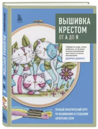 Вышивка крестом от А до Я. Полный практический курс по вышиванию и созданию авторских схем — Рукоделие