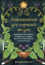 Заклинания для хорошей жизни. Ведьмовское руководство по переменам к лучшему, привлечению благополучия и созданию чудес. КУРОТТ Ф.