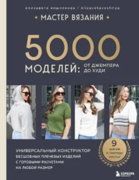 Мастер вязания. 5000 моделей: от джемпера до худи. Универсальный конструктор бесшовных плечевых изделий с готовыми расчетами на любой размер. Елизавета Вишнякова