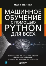 Машинное обучение с помощью Python для всех. Руководство по созданию систем машинного обучения: от основ до мощных инструментов. Марк Феннер