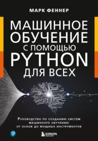 Машинное обучение с помощью Python для всех. Руководство по созданию систем машинного обучения: от основ до мощных инструментов. Марк Феннер