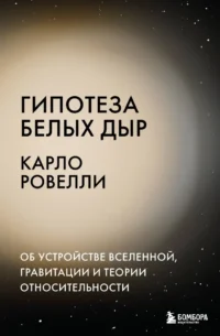 Гипотеза белых дыр. Об устройстве Вселенной, гравитации и теории относительности. Карло Ровелли