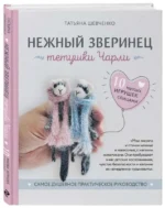 Нежный зверинец тетушки Чарли. 10 милых игрушек спицами. Самое душевное практическое руководство. ШЕВЧЕНКО Т.П.