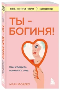 Ты - богиня! Как сводить мужчин с ума. ФОРЛЕО М.