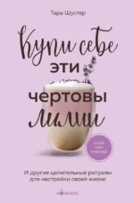 Купи себе эти чертовы лилии. И другие целительные ритуалы для настройки своей жизни. Тара Шустер