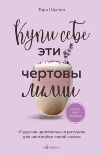 Купи себе эти чертовы лилии. И другие целительные ритуалы для настройки своей жизни. Тара Шустер