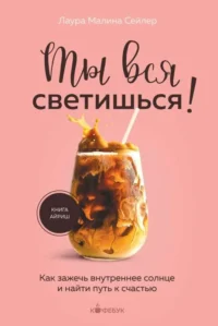 Ты вся светишься! Как зажечь внутреннее солнце и найти путь к счастью. СЕЙЛЕР Л.