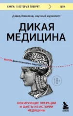 Дикая медицина. Шокирующие операции и факты из истории медицины. Дэвид Хэвиленд