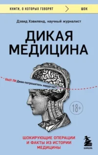 Дикая медицина. Шокирующие операции и факты из истории медицины. Дэвид Хэвиленд