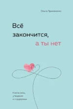 Все закончится, а ты нет. Книга силы, утешения и поддержки. Ольга Примаченко