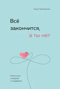 Все закончится, а ты нет. Книга силы, утешения и поддержки. Ольга Примаченко