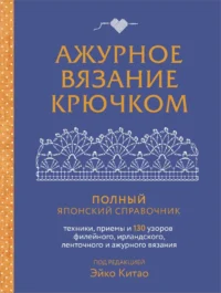Ажурное вязание крючком. Полный японский справочник. Техники, приемы и 130 узоров филейного, ирландского, ленточного и ажурного вязания. Эйко Китао