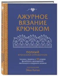 Ажурное вязание крючком. Полный японский справочник. Техники, приемы и 130 узоров филейного, ирландского, ленточного и ажурного вязания — Рукоделие