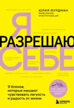 Я разрешаю себе. 9 блоков, которые мешают чувствовать легкость и радость от жизни. ФУРДМАН Ю.