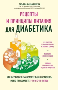 Рецепты и принципы питания для диабетика. Как научиться самостоятельно составлять меню при диабете 1-го и 2-го типов. Татьяна Карамышева