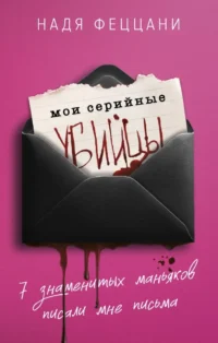 Мои серийные убийцы. 7 знаменитых маньяков писали мне письма. Надя Феццани