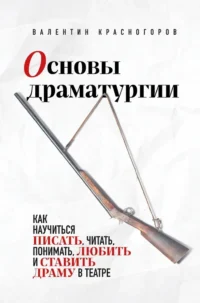 Основы драматургии. Как научиться писать, читать, понимать, любить и ставить драму в театре. Валентин Красногоров