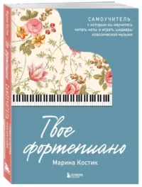 Твое фортепиано. Самоучитель, с которым вы научитесь читать ноты и играть шедевры классической музыки — Музыка