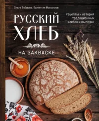 Русский хлеб на закваске. Рецепты и история традиционных хлебов и выпечки. Валентин Максимов, Ольга Войнова