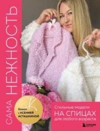 Сама нежность. Вяжем с Ксенией Асташкиной. Стильные модели на спицах для любого возраста. Ксения Асташкина