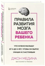 Правила развития мозга вашего ребенка: что нужно малышу от 0 до 5 лет, чтобы он вырос умным и счастливым. МЕДИНА Д.