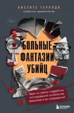 Больные фантазии убийц. Одно из самых подробных исследований психологии маньяков и их извращений. Висенте Гарридо