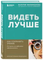 Видеть лучше: как сохранить зрение. Истории из кабинета офтальмолога. ФИЛИМОНОВА В.А.