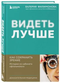 Видеть лучше: как сохранить зрение. Истории из кабинета офтальмолога. ФИЛИМОНОВА В.А.