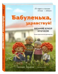 Бабуленька, здравствуй! Вязание кукол крючком: теплое практическое руководство. ДУНАЕВА Е.В.