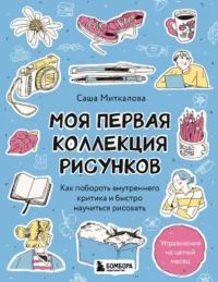 Моя первая коллекция рисунков. Как побороть внутреннего критика и быстро научиться рисовать. Александра Миткалова