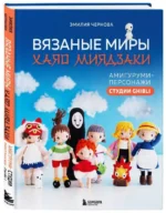 Вязаные миры Хаяо Миядзаки. Амигуруми-персонажи студии Ghibli. ЧЕРНОВА Э.А.