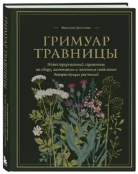 Гримуар травницы. Иллюстрированный справочник по сбору, заготовкам и полезным свойствам дикорастущих растений — Народная и нетрадиционная медицина