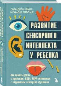 Развитие сенсорного интеллекта у ребенка. Как помочь детям с аутизмом, СДВГ, ЗПРР справиться с нарушением сенсорной обработки — Книги для родителей
