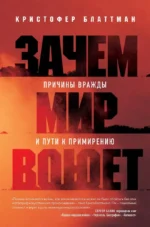 Зачем мир воюет. Причины вражды и пути к примирению. Кристофер Блаттман