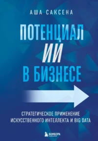 Потенциал ИИ в бизнесе. Стратегическое применение искусственного интеллекта и Big Data. Аша Саксена