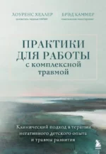 Практики для работы с комплексной травмой. Клинический подход в терапии негативного детского опыта и травмы развития. Дж. Брэд Каммер, Лоуренс Хеллер