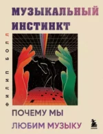 Музыкальный инстинкт. Почему мы любим музыку. Филип Болл
