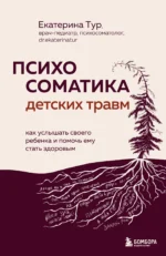 Психосоматика детских травм: как услышать своего ребенка и помочь ему стать здоровым. Екатерина Тур