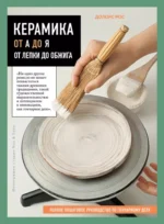 Керамика от А до Я. От лепки до обжига. Полное пошаговое руководство по гончарному делу. Долорс Рос
