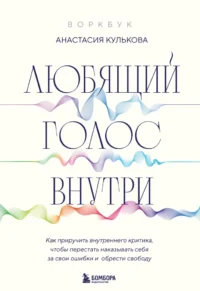 Воркбук: Любящий голос внутри. Как приручить внутреннего критика, чтобы перестать наказывать себя за свои ошибки и обрести свободу. Анастасия Кулькова