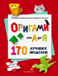 ОРИГАМИ от А до Я. 170 лучших моделей. Большая энциклопедия семейного досуга. Вонпё Ли