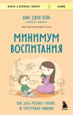 Минимум воспитания. Как дать ребенку главное, не перегружая лишним. ПЕЙН КИМ ДЖОН, РОСС ЛИЗА М.