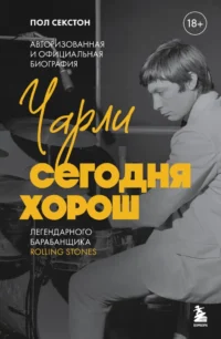 Чарли сегодня хорош. Авторизованная и официальная биография легендарного барабанщика Rolling Stones. Пол Секстон