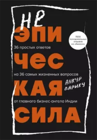 Неэпическая сила. 36 простых ответов на 36 самых жизненных вопросов от главного бизнес-ангела Индии. ВАРИКУ А.