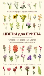 Цветы для букета. Справочник срезанных цветов для начинающего флориста. Что и когда покупать и как продлить цветам жизнь. Брюс Литтлфилд, Калверт Крари