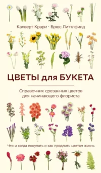 Цветы для букета. Справочник срезанных цветов для начинающего флориста. Что и когда покупать и как продлить цветам жизнь. Брюс Литтлфилд, Калверт Крари