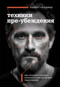Техники пре-убеждения. Как получить согласие оппонента еще до начала переговоров. ЧАЛДИНИ Р.